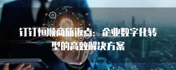 钉钉恒顺商旅返点:企业数字化转型的高效解决方案