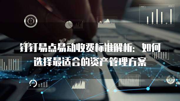 钉钉易点易动收费标准解析:如何选择最适合的资产管理方案