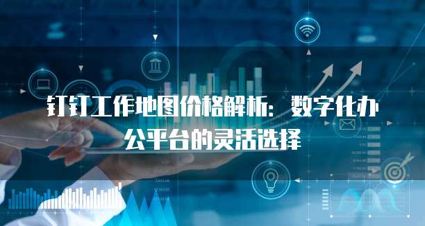 钉钉工作地图价格解析:数字化办公平台的灵活选择