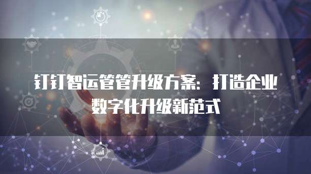 钉钉智运管管升级方案:打造企业数字化升级新范式