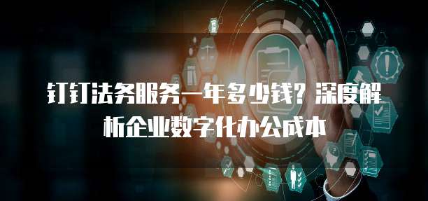 钉钉法务服务一年多少钱?深度解析企业数字化办公成本