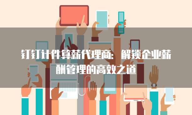 钉钉计件算薪代理商:解锁企业薪酬管理的高效之道