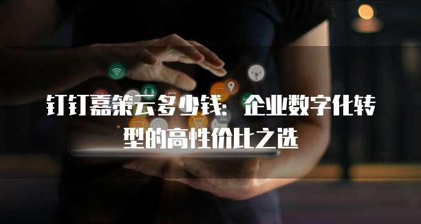 钉钉嘉策云多少钱:企业数字化转型的高性价比之选