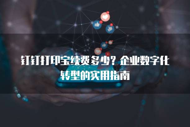 钉钉打印宝续费多少？企业数字化转型的实用指南