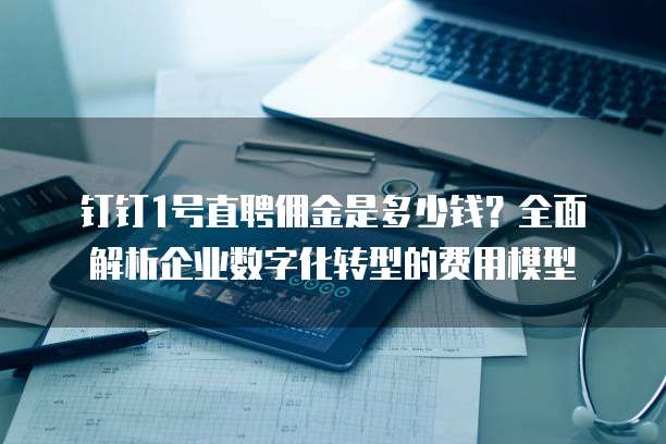 钉钉1号直聘佣金是多少钱?全面解析企业数字化转型的费用模型