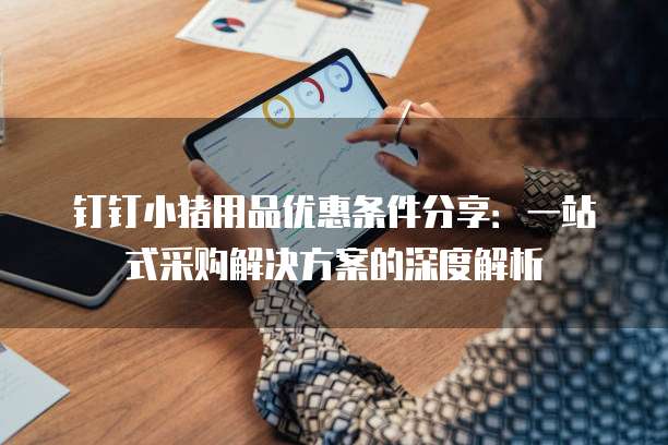 钉钉小猪用品优惠条件分享:一站式采购解决方案的深度解析