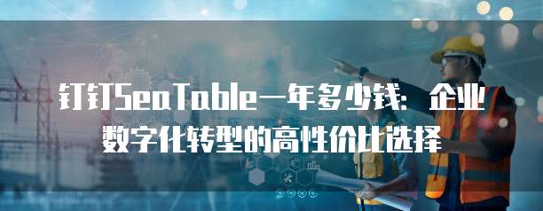 钉钉SeaTable一年多少钱:企业数字化转型的高性价比选择