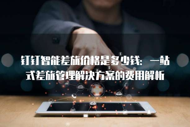 钉钉智能差旅价格是多少钱:一站式差旅管理解决方案的费用解析