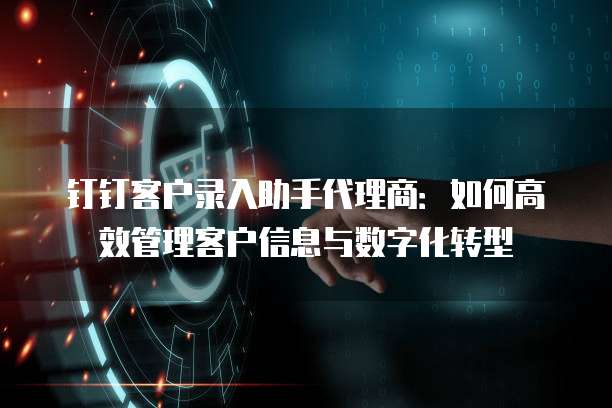 钉钉客户录入助手代理商：如何高效管理客户信息与数字化转型