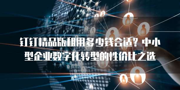 钉钉精品版租用多少钱合适?中小型企业数字化转型的性价比之选