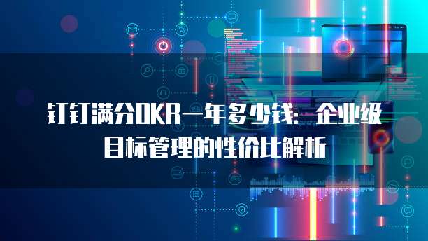 钉钉满分OKR一年多少钱：企业级目标管理的性价比解析