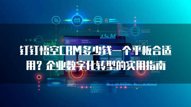 钉钉悟空CRM多少钱一个平板合适用？企业数字化转型的实用指南