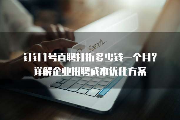 钉钉1号直聘打折多少钱一个月？详解企业招聘成本优化方案