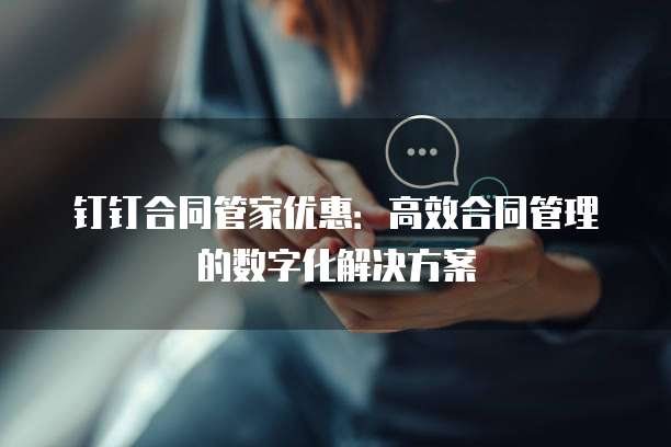 钉钉合同管家优惠：高效合同管理的数字化解决方案