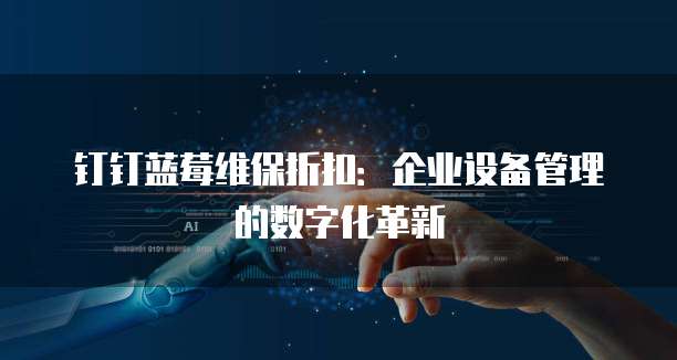 钉钉蓝莓维保折扣:企业设备管理的数字化革新