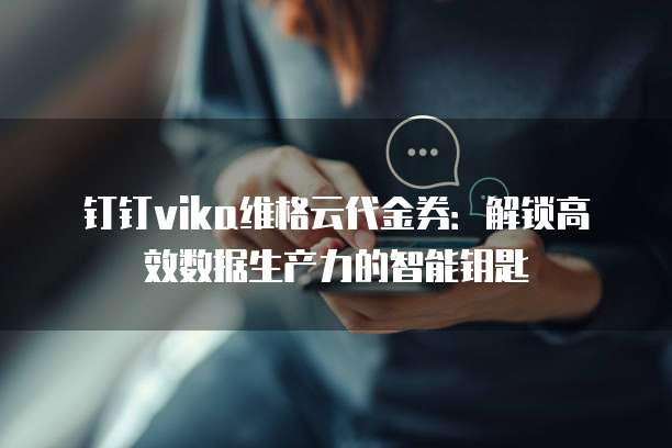 钉钉vika维格云代金券:解锁高效数据生产力的智能钥匙