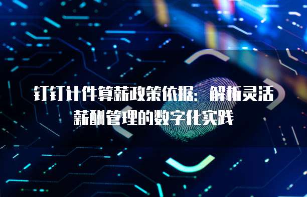 钉钉计件算薪政策依据:解析灵活薪酬管理的数字化实践