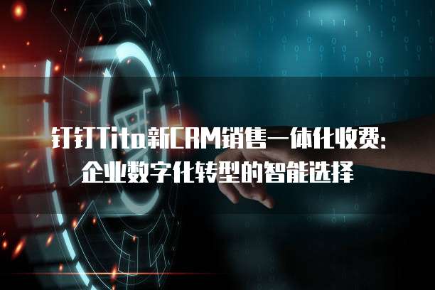 钉钉Tita新CRM销售一体化收费:企业数字化转型的智能选择