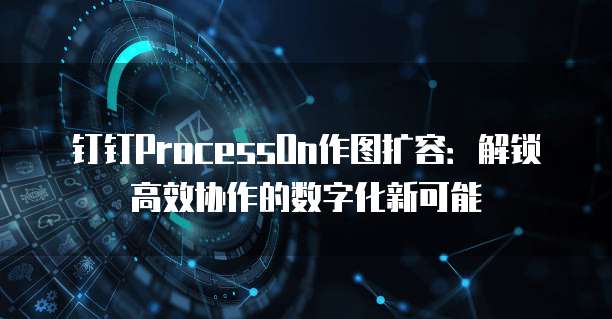 钉钉ProcessOn作图扩容:解锁高效协作的数字化新可能