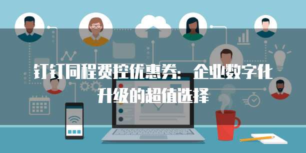 钉钉同程费控优惠券：企业数字化升级的超值选择