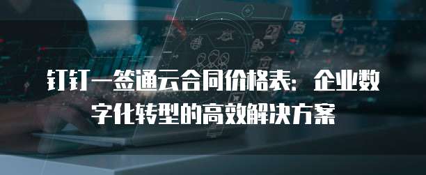 钉钉一签通云合同价格表:企业数字化转型的高效解决方案