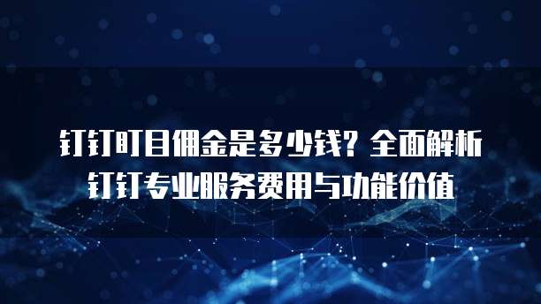 钉钉盯目佣金是多少钱?全面解析钉钉专业服务费用与功能价值