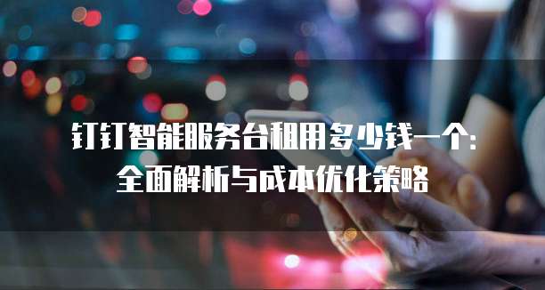 钉钉智能服务台租用多少钱一个：全面解析与成本优化策略