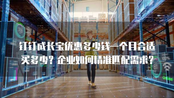 钉钉成长宝优惠多少钱一个月合适买多少?企业如何精准匹配需求?