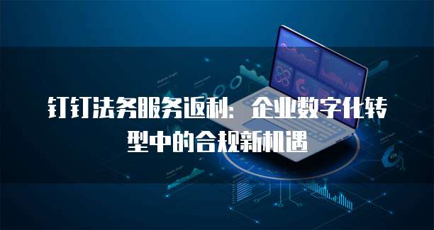 钉钉法务服务返利:企业数字化转型中的合规新机遇