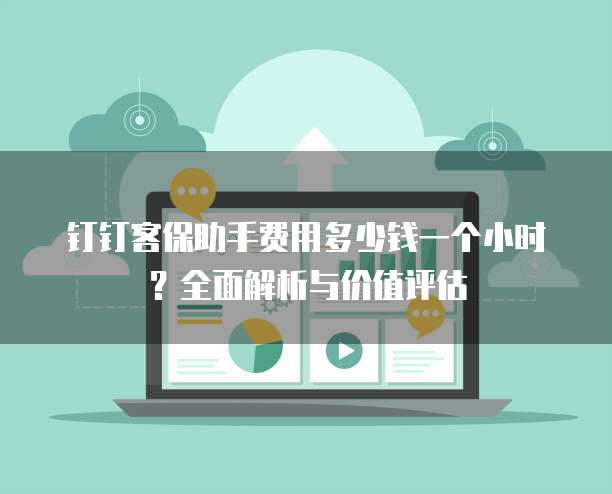 钉钉客保助手费用多少钱一个小时?全面解析与价值评估