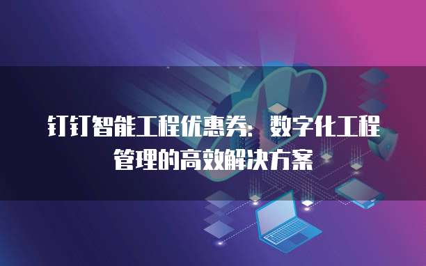钉钉智能工程优惠券：数字化工程管理的高效解决方案