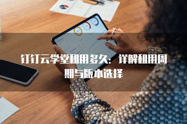 钉钉云学堂租用多久：详解租用周期与版本选择