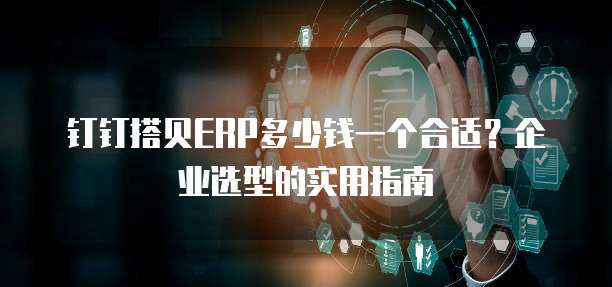 钉钉搭贝ERP多少钱一个合适?企业选型的实用指南
