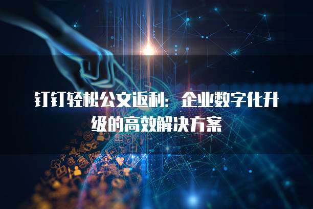 钉钉轻松公文返利：企业数字化升级的高效解决方案