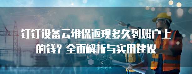 钉钉设备云维保返现多久到账户上的钱?全面解析与实用建议