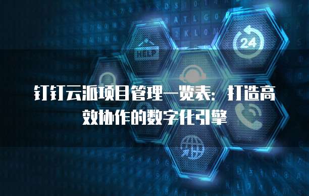钉钉云派项目管理一览表:打造高效协作的数字化引擎