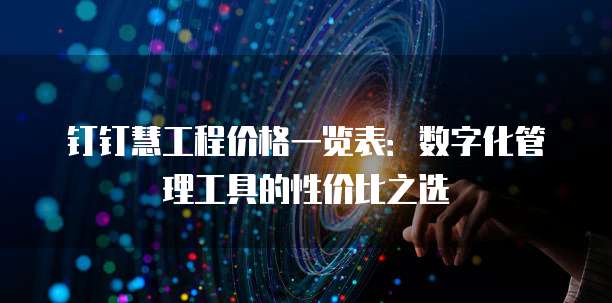 钉钉慧工程价格一览表：数字化管理工具的性价比之选