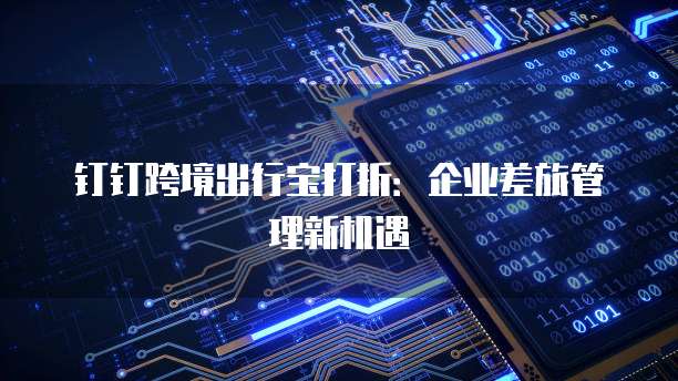 钉钉跨境出行宝打折:企业差旅管理新机遇