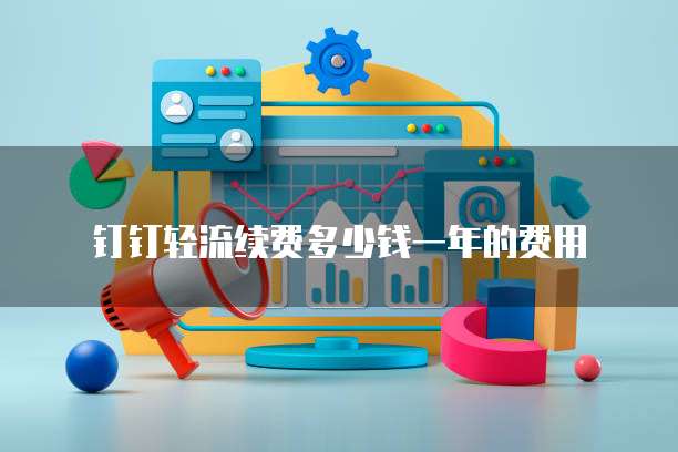 钉钉轻流续费多少钱一年的费用