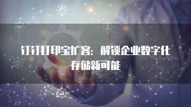 钉钉打印宝扩容:解锁企业数字化存储新可能