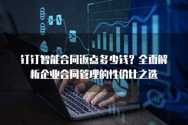 钉钉智能合同返点多少钱?全面解析企业合同管理的性价比之选