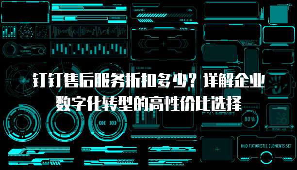 钉钉售后服务折扣多少？详解企业数字化转型的高性价比选择