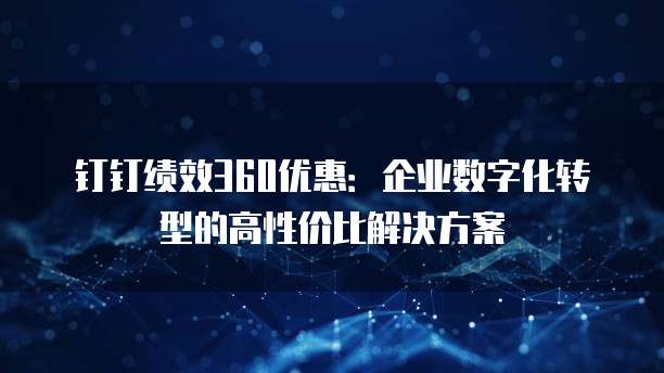 钉钉绩效360优惠:企业数字化转型的高性价比解决方案
