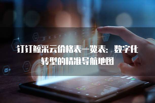 钉钉鲸采云价格表一览表:数字化转型的精准导航地图