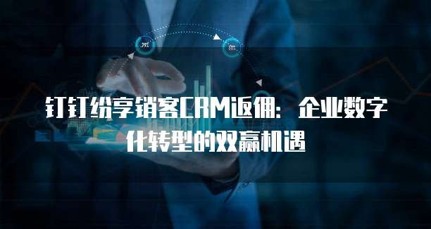 钉钉纷享销客CRM返佣:企业数字化转型的双赢机遇