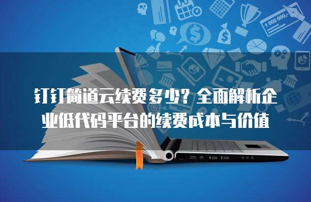 钉钉简道云续费多少?全面解析企业低代码平台的续费成本与价值