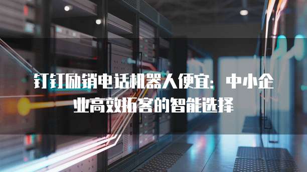 钉钉励销电话机器人便宜:中小企业高效拓客的智能选择