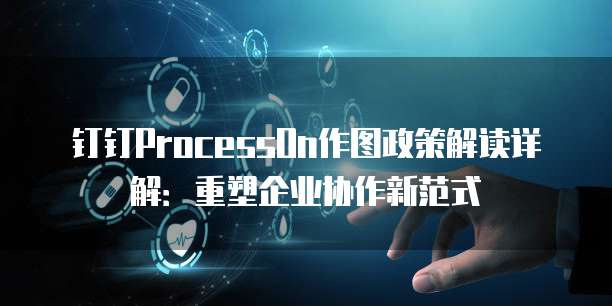 钉钉ProcessOn作图政策解读详解:重塑企业协作新范式