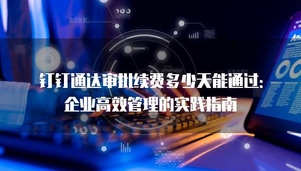 钉钉通达审批续费多少天能通过:企业高效管理的实践指南