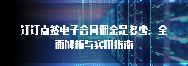 钉钉点签电子合同佣金是多少：全面解析与实用指南
